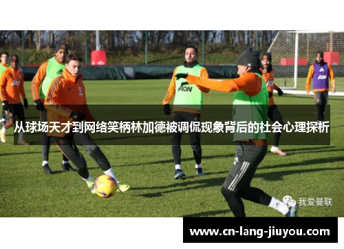 从球场天才到网络笑柄林加德被调侃现象背后的社会心理探析