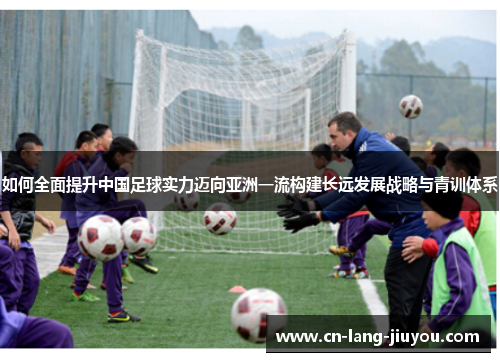 如何全面提升中国足球实力迈向亚洲一流构建长远发展战略与青训体系