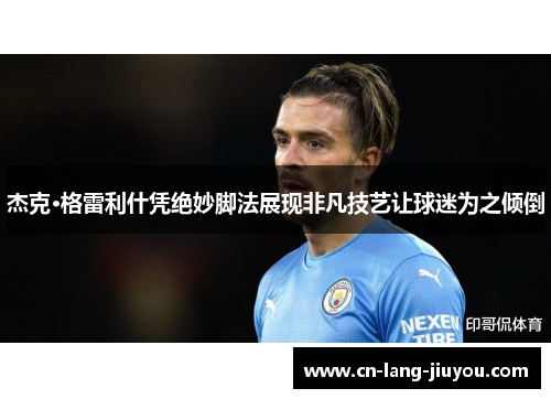 杰克·格雷利什凭绝妙脚法展现非凡技艺让球迷为之倾倒