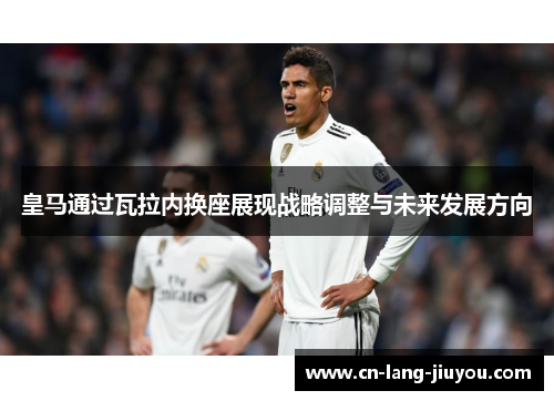 皇马通过瓦拉内换座展现战略调整与未来发展方向