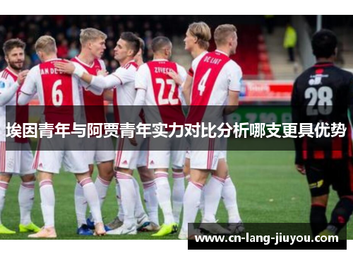 埃因青年与阿贾青年实力对比分析哪支更具优势