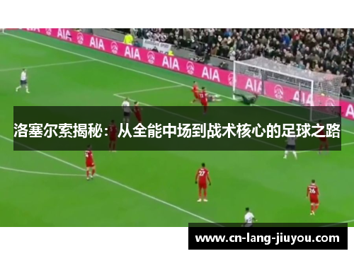 洛塞尔索揭秘：从全能中场到战术核心的足球之路