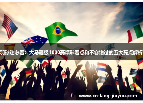 羽球迷必看：大马超级1000赛精彩看点和不容错过的五大亮点解析