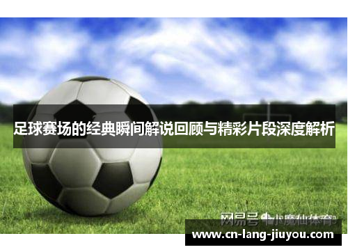 足球赛场的经典瞬间解说回顾与精彩片段深度解析