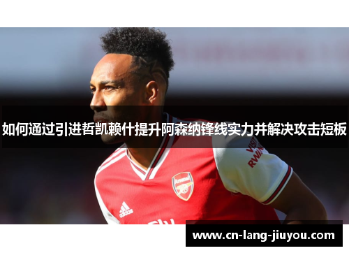 如何通过引进哲凯赖什提升阿森纳锋线实力并解决攻击短板