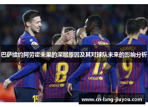 巴萨续约阿劳霍未果的深层原因及其对球队未来的影响分析