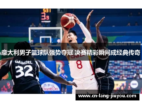 意大利男子篮球队强势夺冠 决赛精彩瞬间成经典传奇