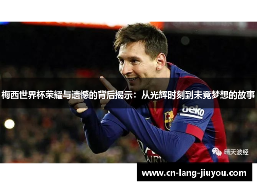 梅西世界杯荣耀与遗憾的背后揭示：从光辉时刻到未竟梦想的故事