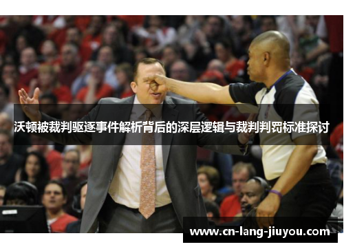 沃顿被裁判驱逐事件解析背后的深层逻辑与裁判判罚标准探讨
