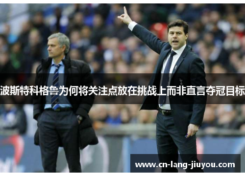 波斯特科格鲁为何将关注点放在挑战上而非直言夺冠目标