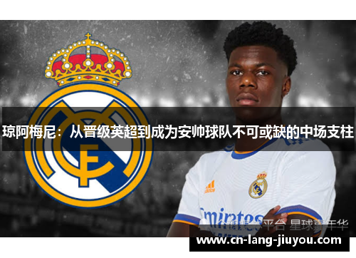 琼阿梅尼：从晋级英超到成为安帅球队不可或缺的中场支柱