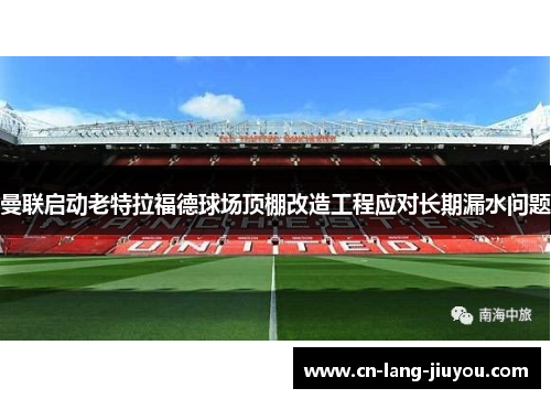 曼联启动老特拉福德球场顶棚改造工程应对长期漏水问题