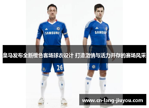 皇马发布全新橙色客场球衣设计 打造激情与活力并存的赛场风采