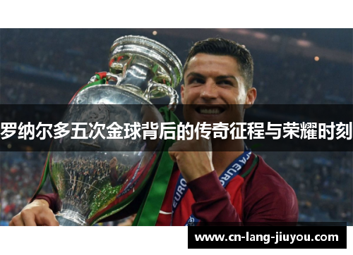 罗纳尔多五次金球背后的传奇征程与荣耀时刻