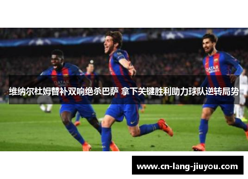 维纳尔杜姆替补双响绝杀巴萨 拿下关键胜利助力球队逆转局势