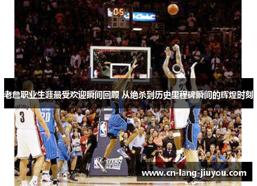 老詹职业生涯最受欢迎瞬间回顾 从绝杀到历史里程碑瞬间的辉煌时刻