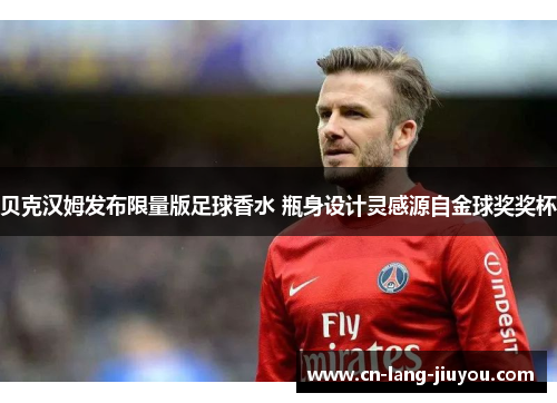 贝克汉姆发布限量版足球香水 瓶身设计灵感源自金球奖奖杯