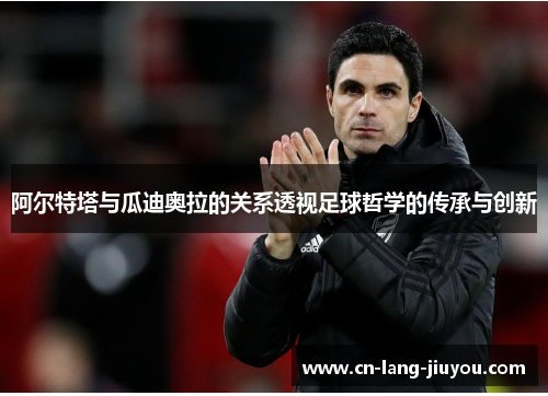 阿尔特塔与瓜迪奥拉的关系透视足球哲学的传承与创新